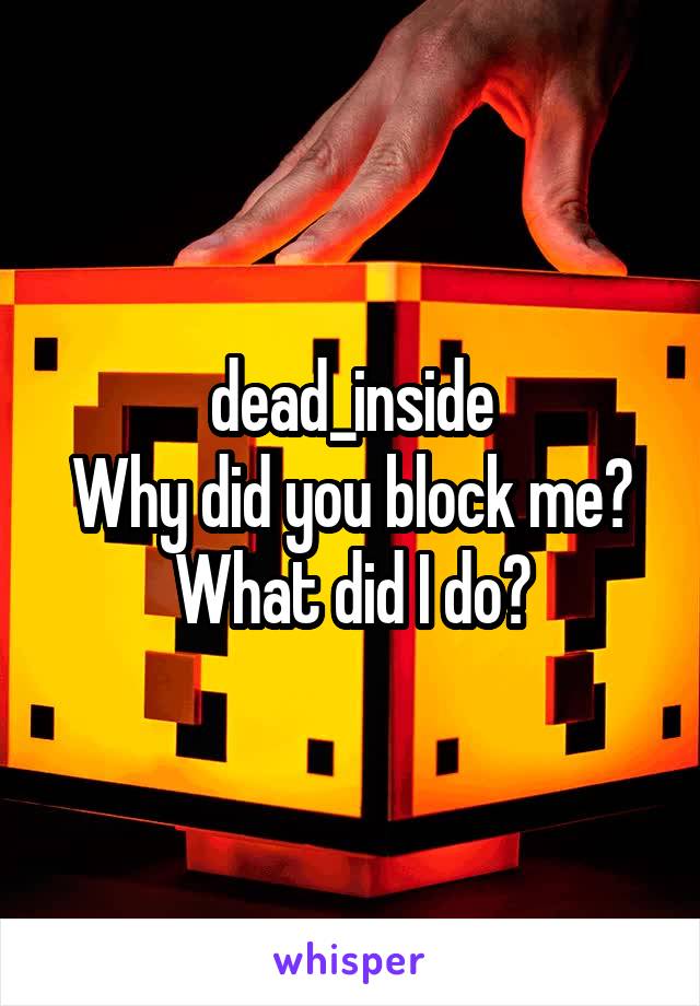 dead_inside
Why did you block me? What did I do?