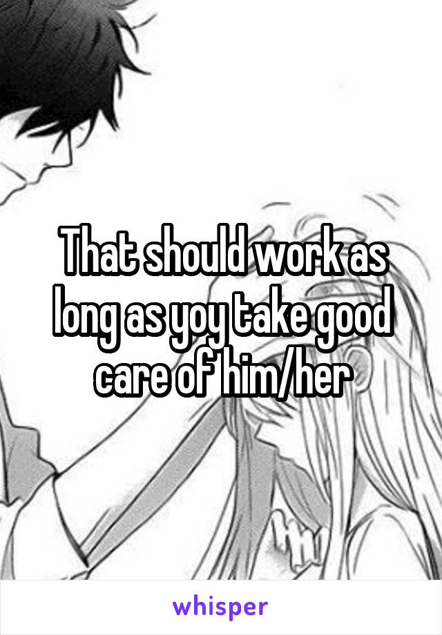 That should work as long as yoy take good care of him/her