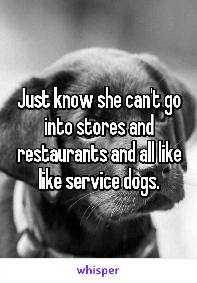 Just know she can't go into stores and restaurants and all like like service dogs.