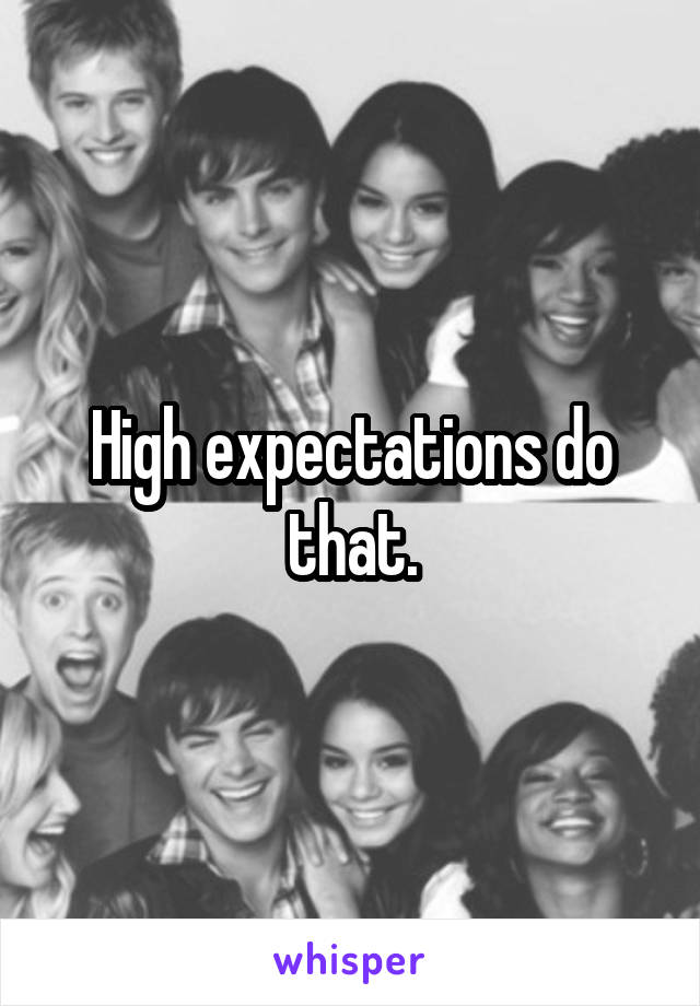 High expectations do that.