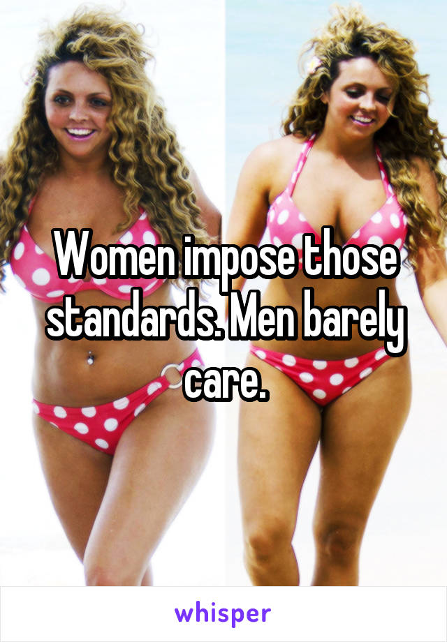 Women impose those standards. Men barely care.