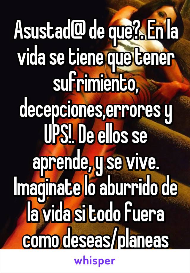 Asustad@ de que?. En la vida se tiene que tener sufrimiento, decepciones,errores y UPS!. De ellos se aprende, y se vive. Imaginate lo aburrido de la vida si todo fuera como deseas/planeas