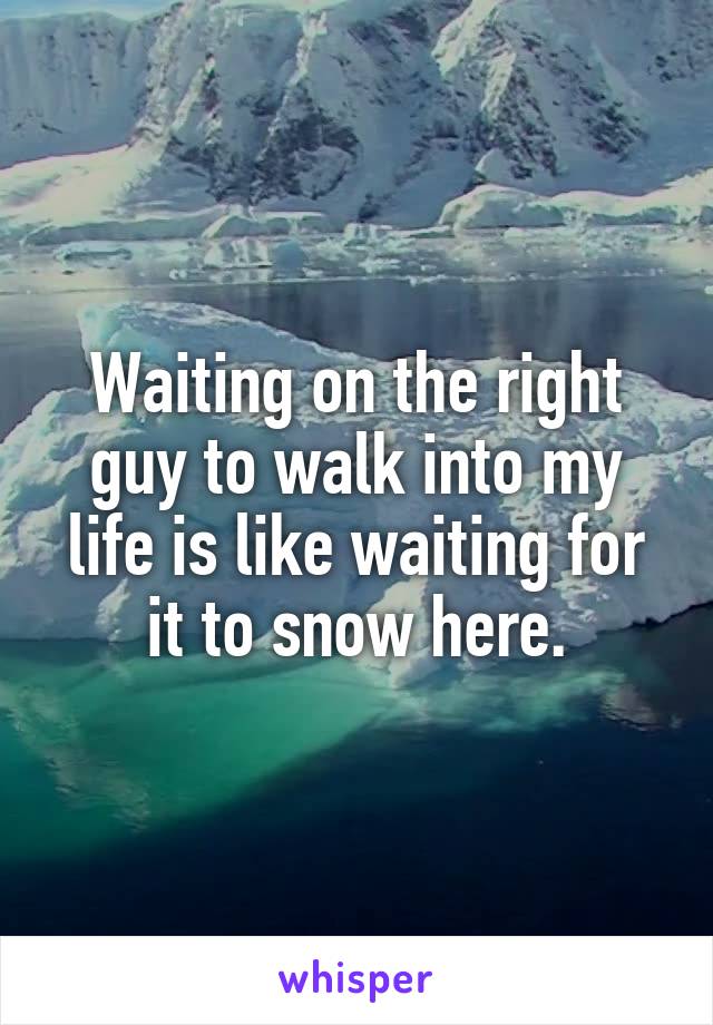 Waiting on the right guy to walk into my life is like waiting for it to snow here.