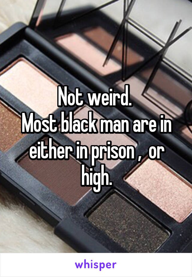 Not weird. 
Most black man are in either in prison ,  or high.