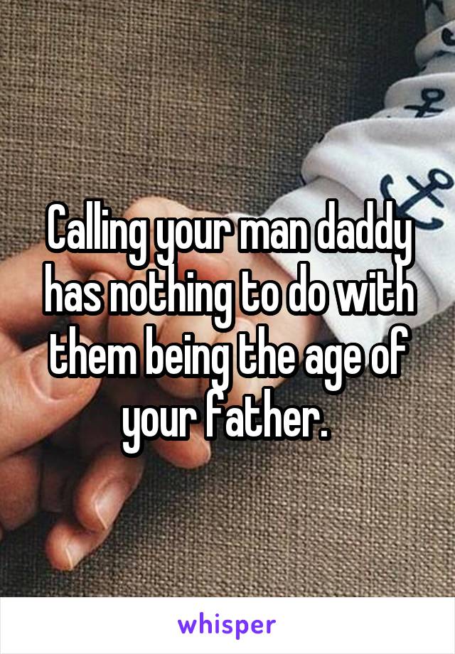 Calling your man daddy has nothing to do with them being the age of your father. 