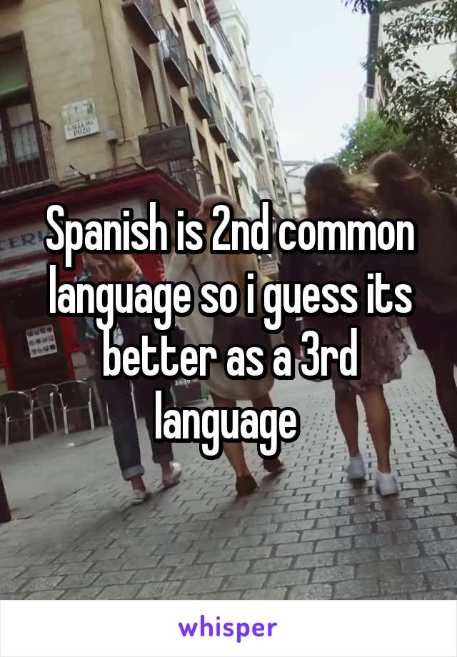 Spanish is 2nd common language so i guess its better as a 3rd language 