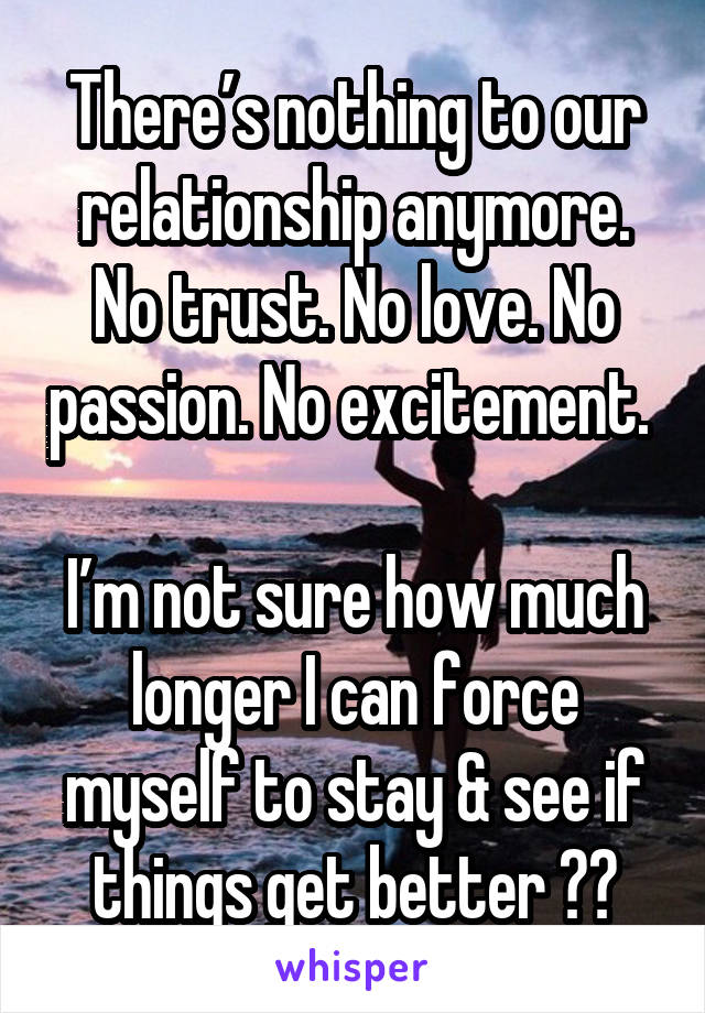 There’s nothing to our relationship anymore. No trust. No love. No passion. No excitement. 

I’m not sure how much longer I can force myself to stay & see if things get better 😔💔