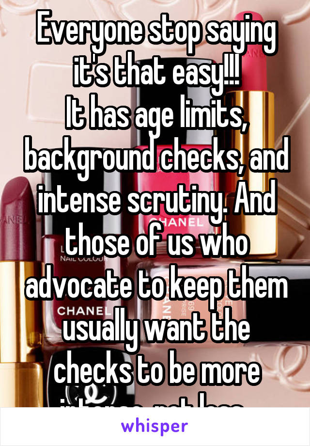Everyone stop saying it's that easy!!!
It has age limits, background checks, and intense scrutiny. And those of us who advocate to keep them usually want the checks to be more intense, not less. 
