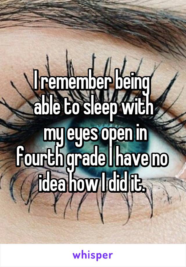 I remember being 
able to sleep with
 my eyes open in fourth grade I have no 
idea how I did it. 