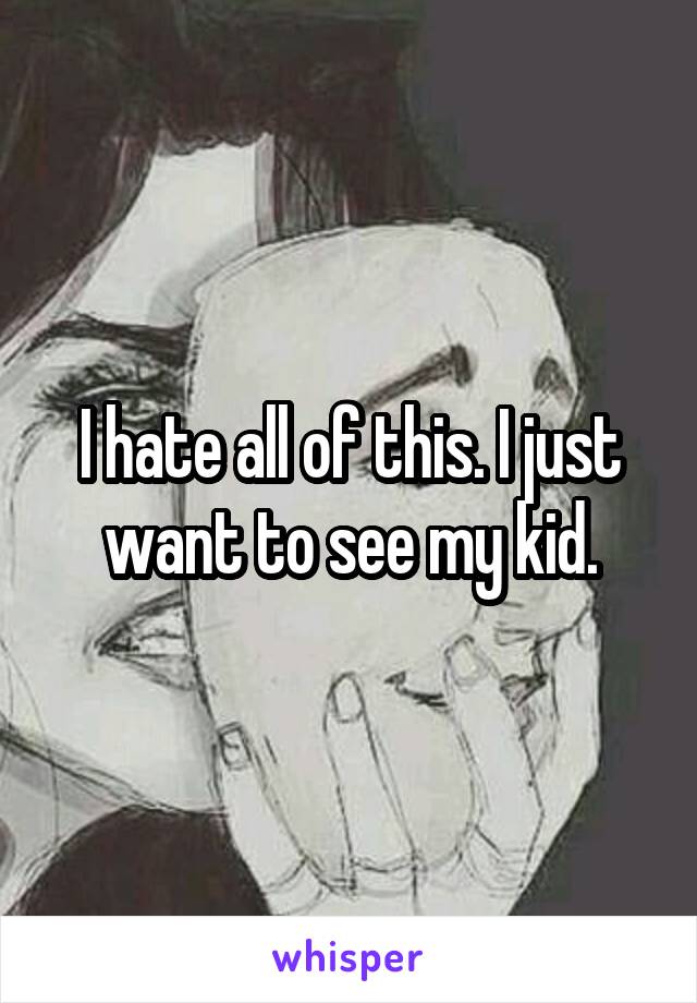 I hate all of this. I just want to see my kid.