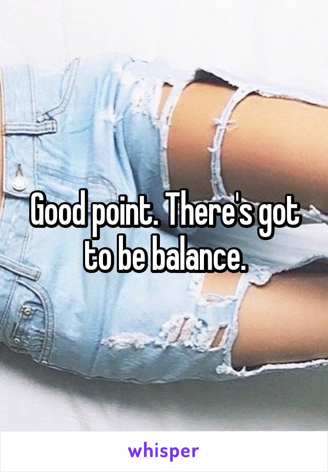 Good point. There's got to be balance.