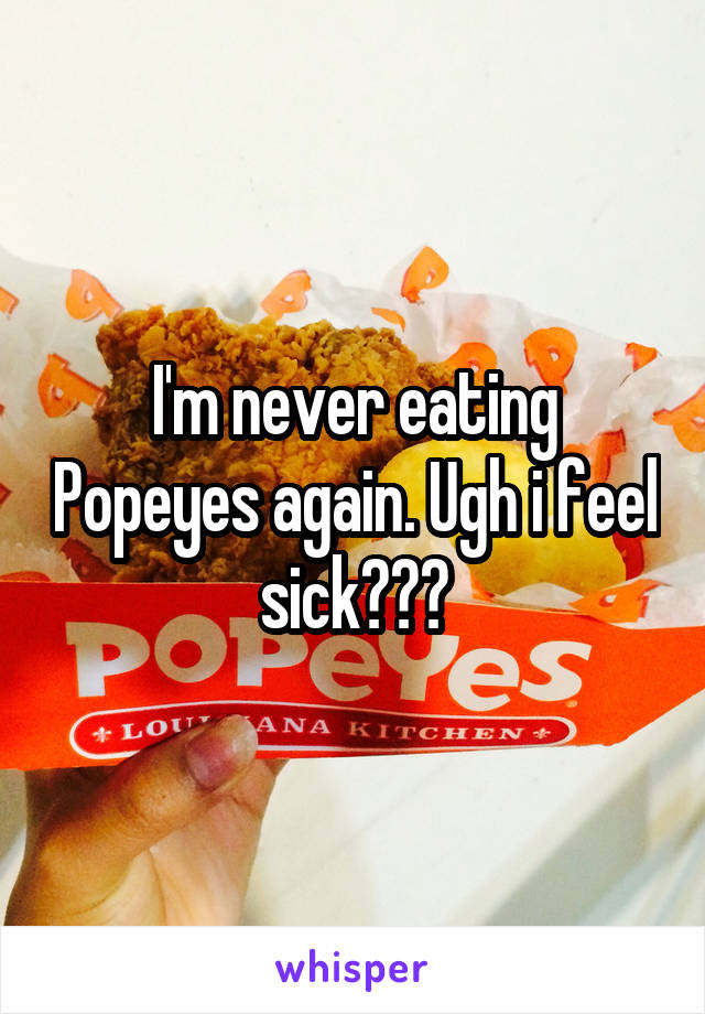 I'm never eating Popeyes again. Ugh i feel sick😷😷😷