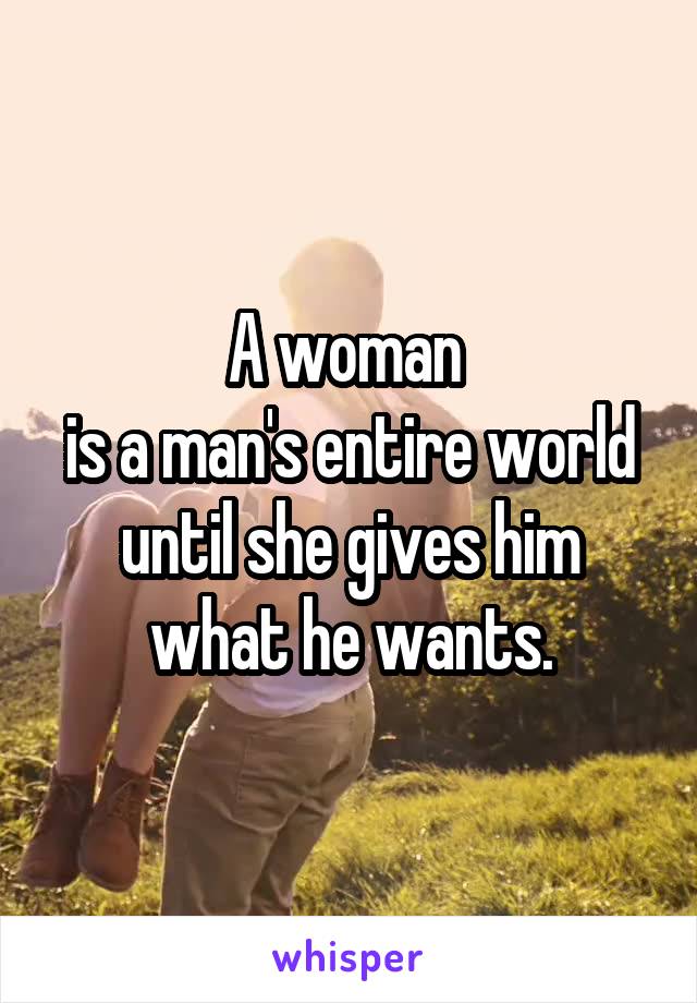 A woman 
is a man's entire world until she gives him what he wants.