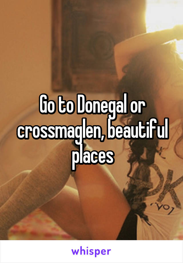 Go to Donegal or crossmaglen, beautiful places