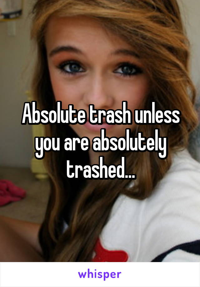 Absolute trash unless you are absolutely trashed...