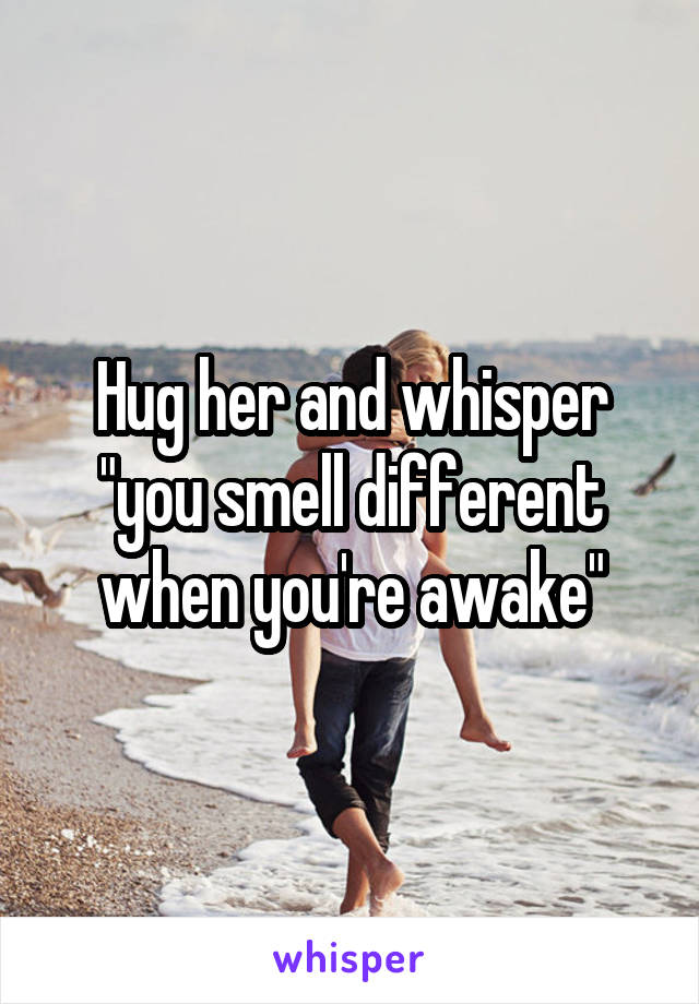 Hug her and whisper "you smell different when you're awake"