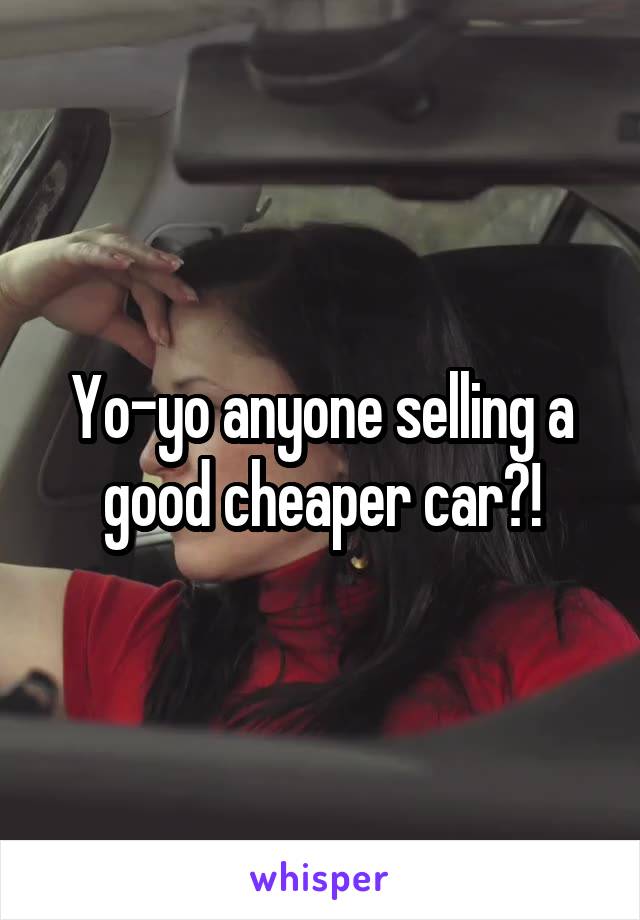 Yo-yo anyone selling a good cheaper car?!