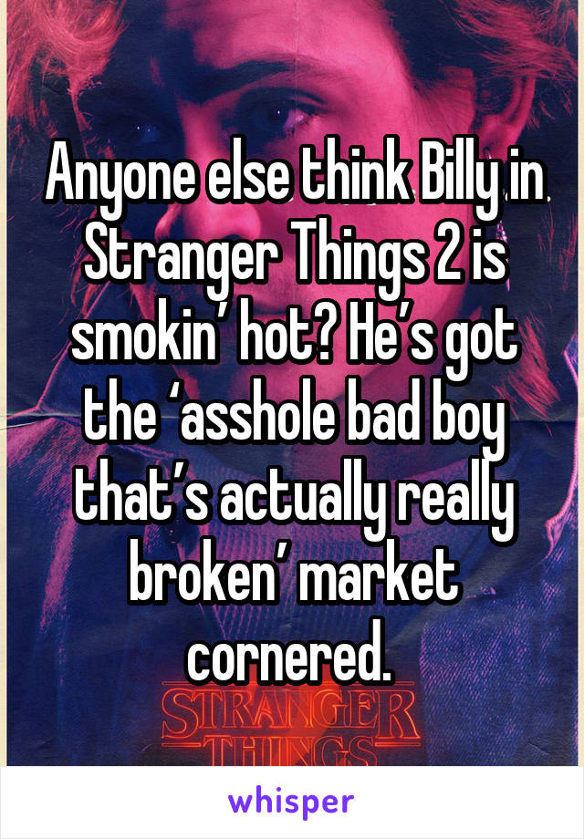 Anyone else think Billy in Stranger Things 2 is smokin’ hot? He’s got the ‘asshole bad boy that’s actually really broken’ market cornered. 