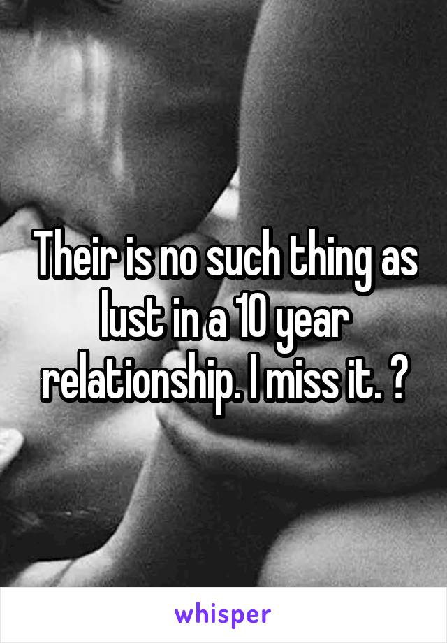 Their is no such thing as lust in a 10 year relationship. I miss it. 💔