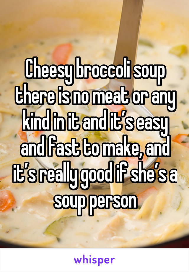 Cheesy broccoli soup there is no meat or any kind in it and it’s easy and fast to make, and it’s really good if she’s a soup person