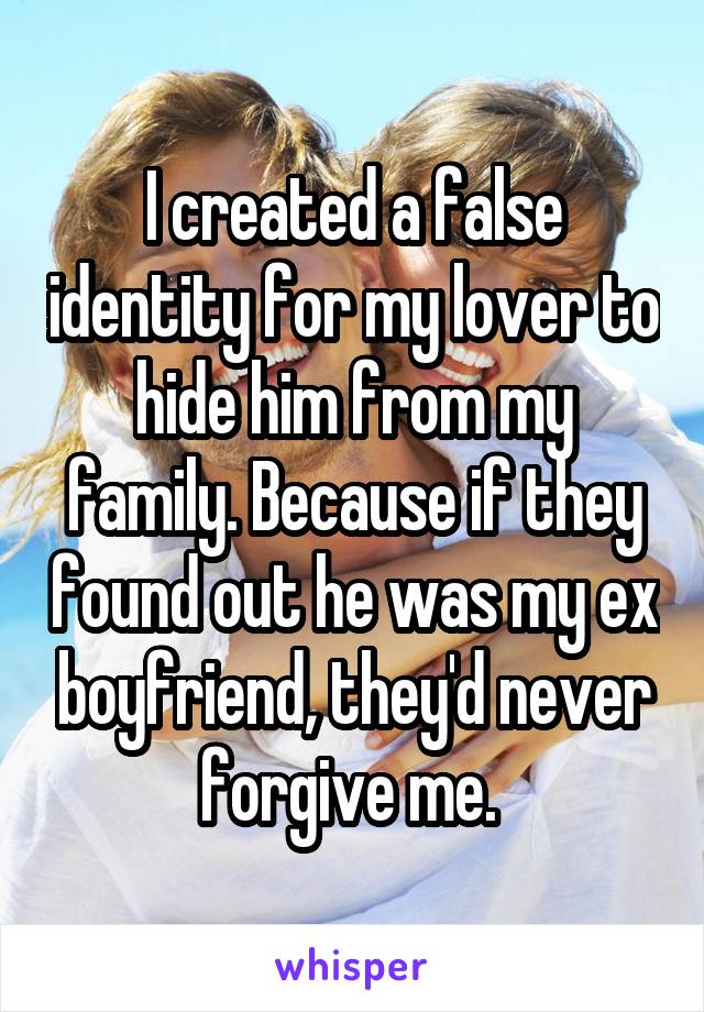 I created a false identity for my lover to hide him from my family. Because if they found out he was my ex boyfriend, they'd never forgive me. 