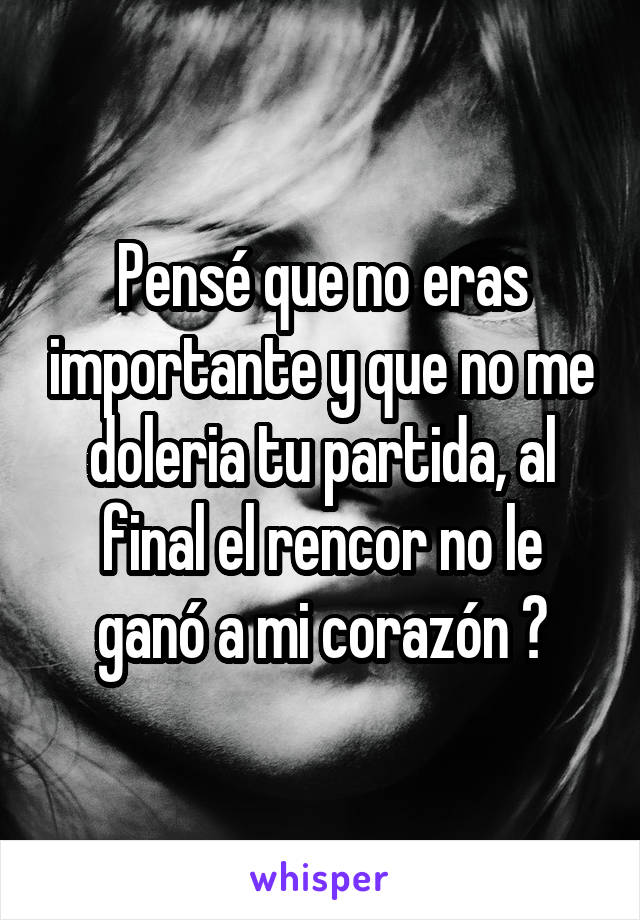 Pensé que no eras importante y que no me doleria tu partida, al final el rencor no le ganó a mi corazón 💔