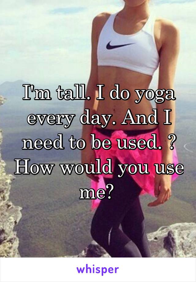 I'm tall. I do yoga every day. And I need to be used. 😐 How would you use me? 