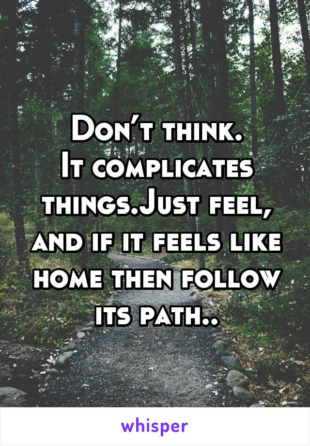 Don’t think.
It complicates things.Just feel, and if it feels like home then follow
its path..