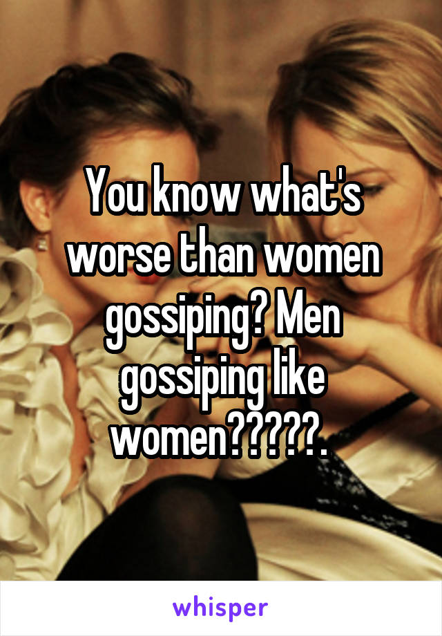 You know what's worse than women gossiping? Men gossiping like women🤷🏾‍♀️. 