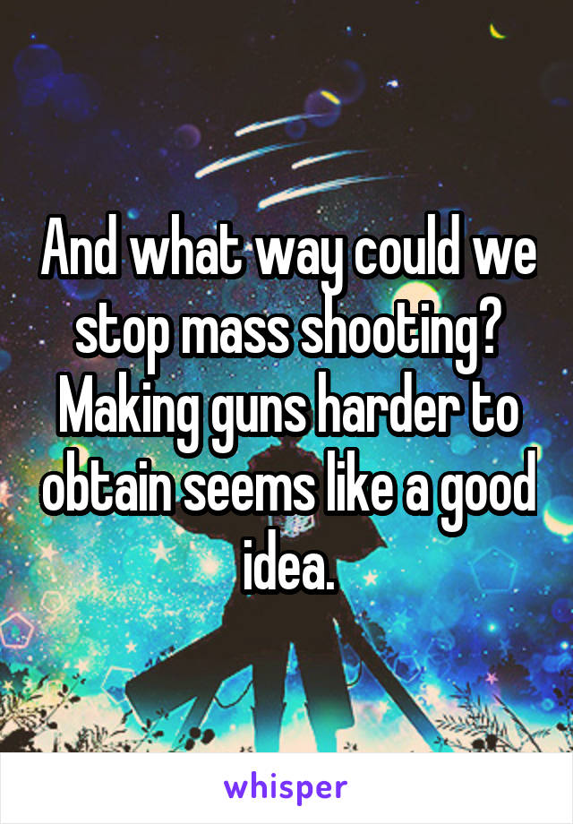 And what way could we stop mass shooting? Making guns harder to obtain seems like a good idea.