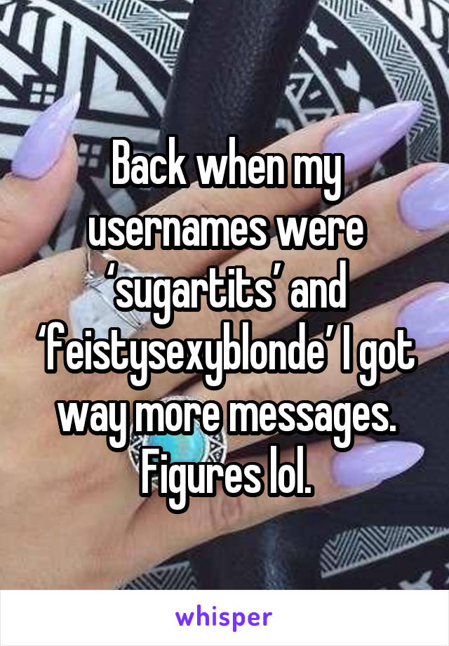 Back when my usernames were ‘sugartits’ and ‘feistysexyblonde’ I got way more messages. Figures lol.