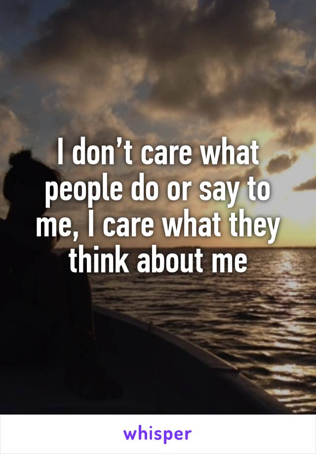 I don’t care what people do or say to me, I care what they think about me
