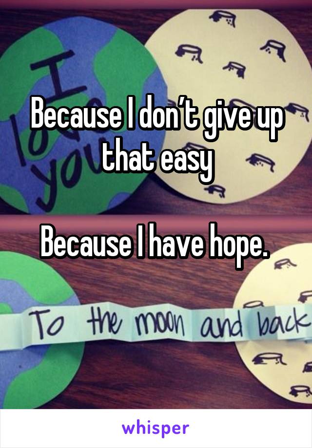 Because I don’t give up that easy

Because I have hope. 

