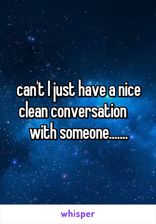 can't I just have a nice clean conversation     with someone.......