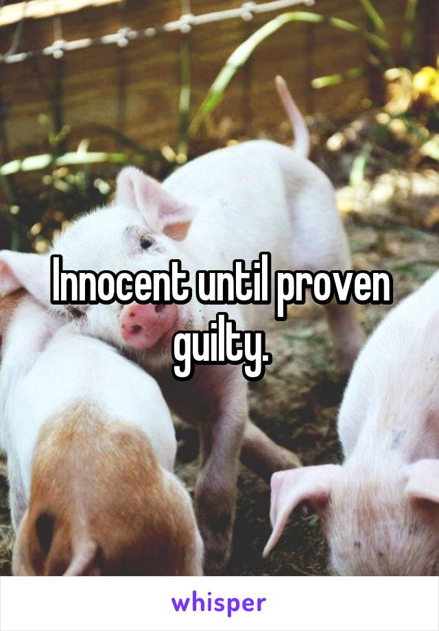 Innocent until proven guilty.