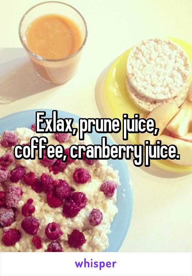 Exlax, prune juice, coffee, cranberry juice.