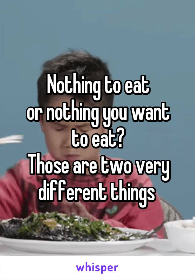 Nothing to eat
or nothing you want to eat?
Those are two very different things 