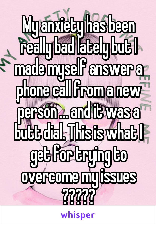 My anxiety has been really bad lately but I made myself answer a phone call from a new person ... and it was a butt dial. This is what I get for trying to overcome my issues 🤦🏻‍♀️