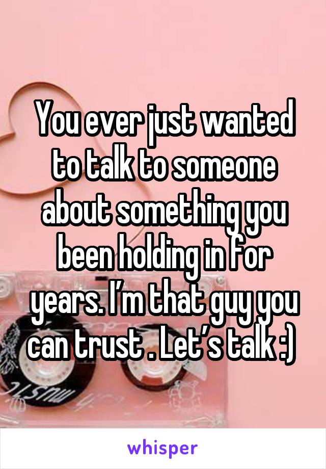 You ever just wanted to talk to someone about something you been holding in for years. I’m that guy you can trust . Let’s talk :) 