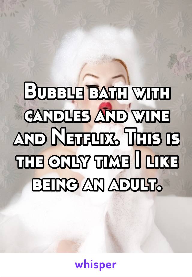 Bubble bath with candles and wine and Netflix. This is the only time I like being an adult.