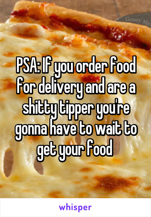 PSA: If you order food for delivery and are a shitty tipper you're gonna have to wait to get your food 