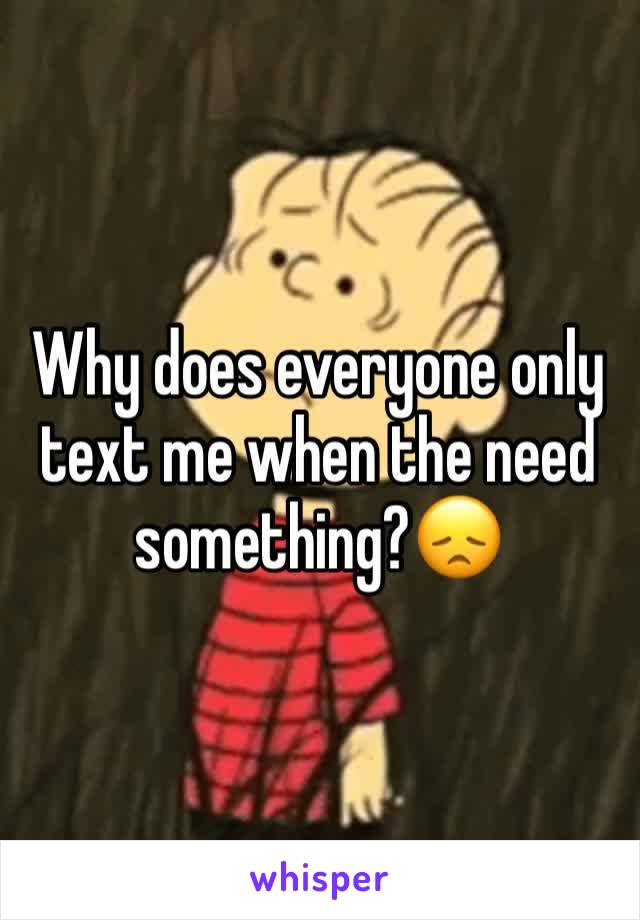 Why does everyone only text me when the need something?😞