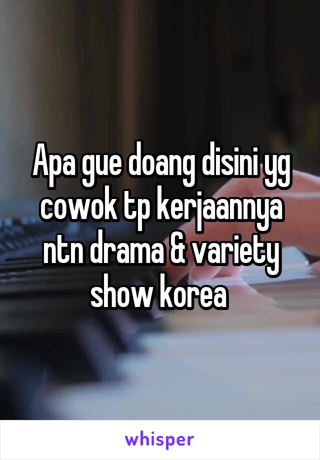 Apa gue doang disini yg cowok tp kerjaannya ntn drama & variety show korea 