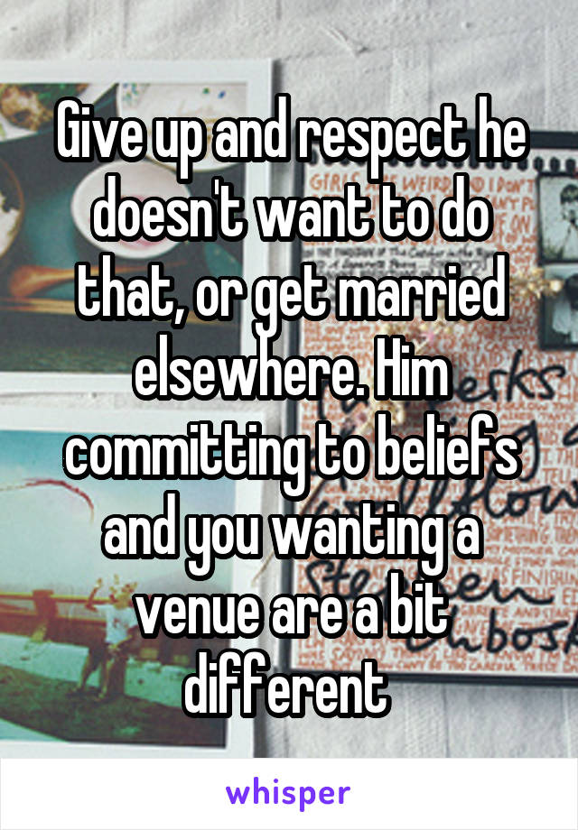 Give up and respect he doesn't want to do that, or get married elsewhere. Him committing to beliefs and you wanting a venue are a bit different 