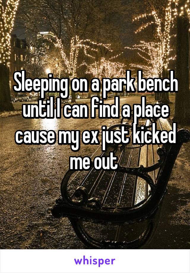 Sleeping on a park bench until I can find a place cause my ex just kicked me out 
