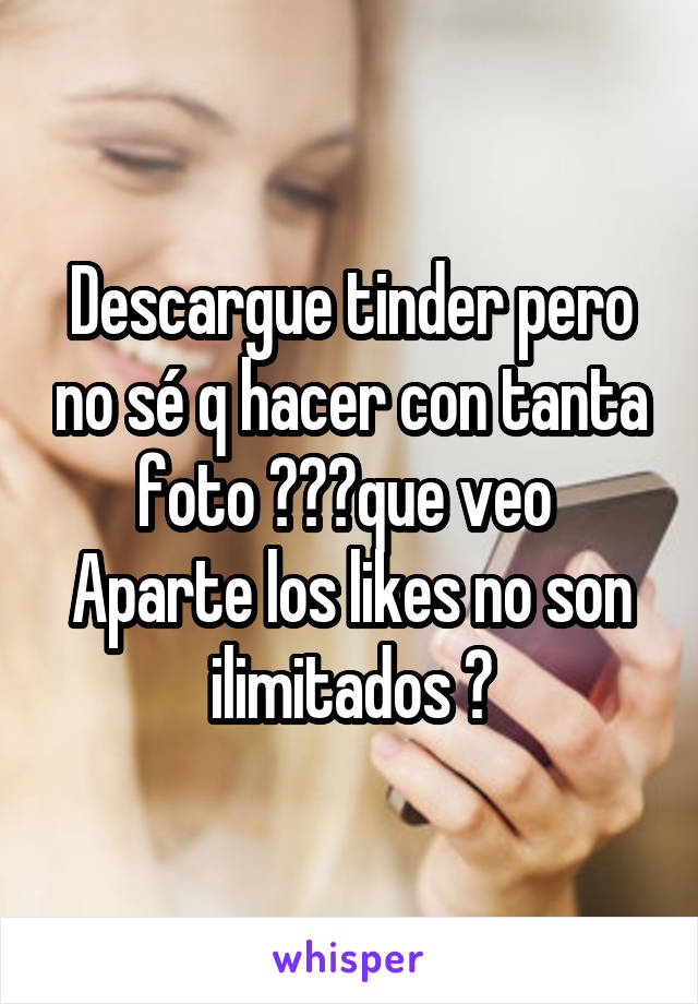 Descargue tinder pero no sé q hacer con tanta foto 😂😂😂que veo 
Aparte los likes no son ilimitados 😒