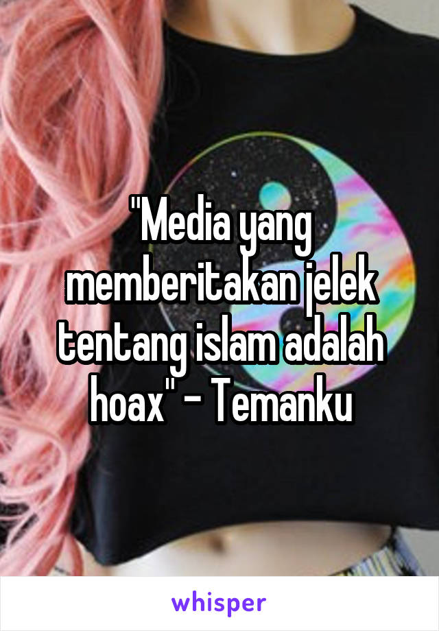 "Media yang memberitakan jelek tentang islam adalah hoax" - Temanku