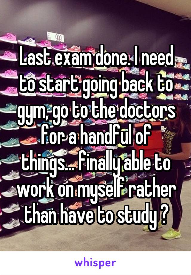 Last exam done. I need to start going back to gym, go to the doctors for a handful of things... finally able to work on myself rather than have to study 😅