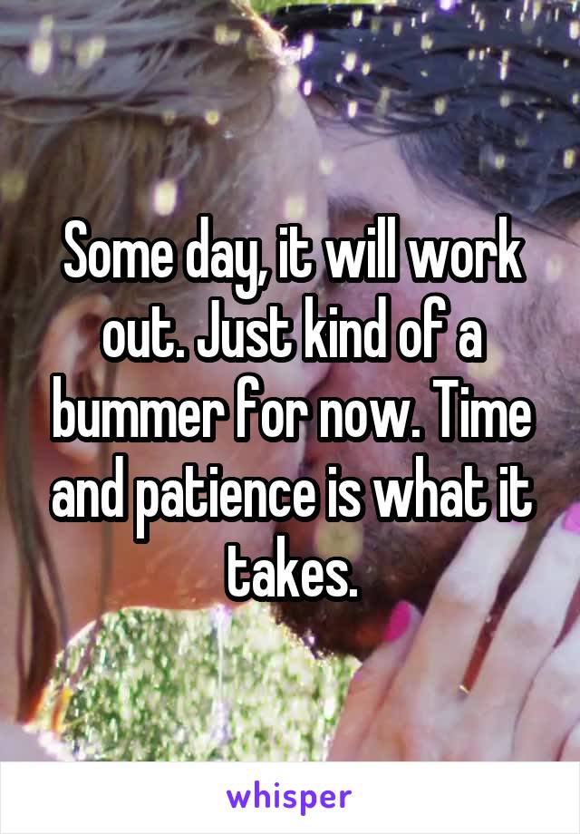 Some day, it will work out. Just kind of a bummer for now. Time and patience is what it takes.