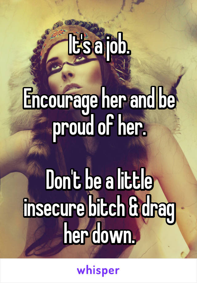 It's a job.

Encourage her and be proud of her.

Don't be a little insecure bitch & drag her down.